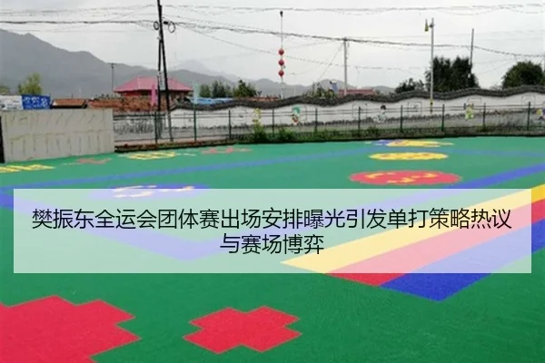 樊振东全运会团体赛出场安排曝光引发单打策略热议与赛场博弈